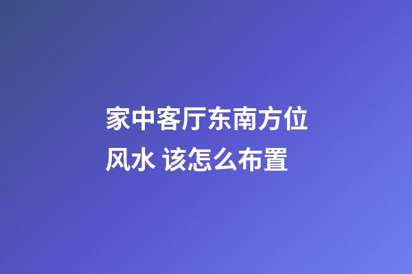 家中客厅东南方位风水 该怎么布置